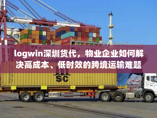 logwin深圳货代，物业企业如何解决高成本、低时效的跨境运输难题？