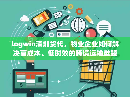 logwin深圳货代，物业企业如何解决高成本、低时效的跨境运输难题？