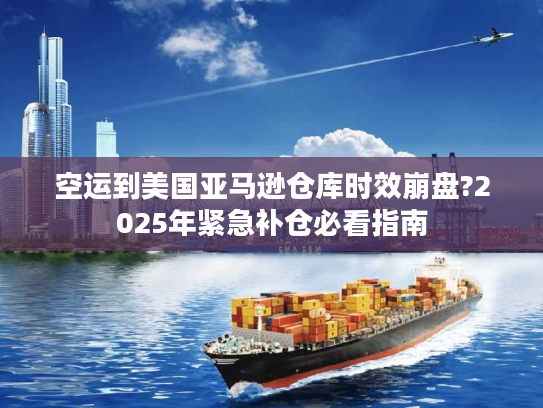 空运到美国亚马逊仓库时效崩盘?2025年紧急补仓必看指南