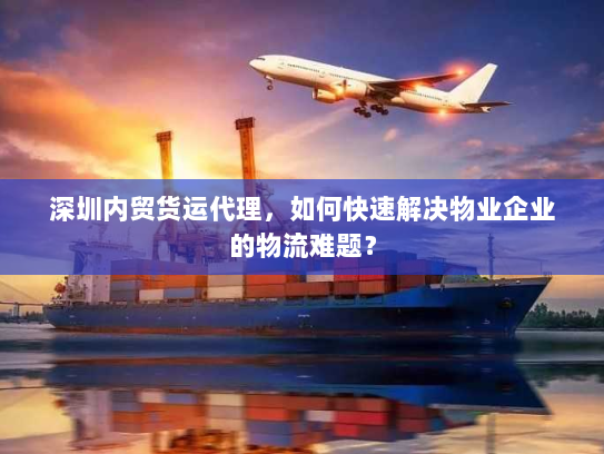 深圳内贸货运代理,如何快速解决物业企业的物流难题? 深圳内贸货运代理,如何快速解决物业企业的物流难题?