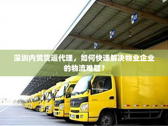 深圳内贸货运代理,如何快速解决物业企业的物流难题? 深圳内贸货运代理,如何快速解决物业企业的物流难题?