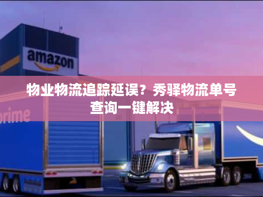 物业物流追踪延误?秀驿物流单号查询一键解决 物业物流追踪延误?秀驿物流单号查询一键解决