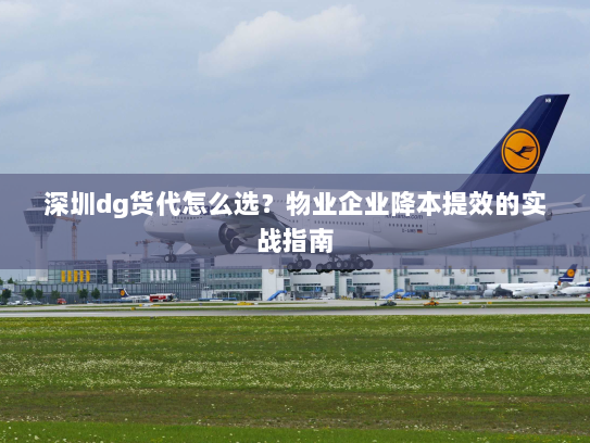 深圳dg货代怎么选？物业企业降本提效的实战指南