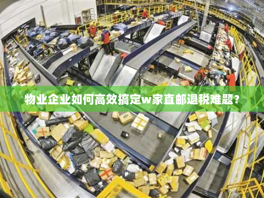 物业企业如何高效搞定w家直邮退税难题? 物业企业如何高效搞定w家直邮退税难题?