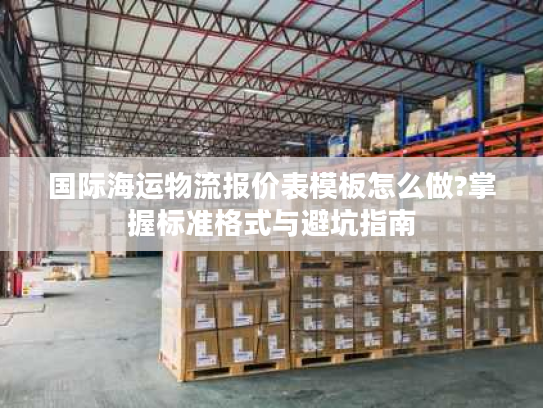 国际海运物流报价表模板怎么做?掌握标准格式与避坑指南