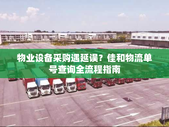 物业设备采购遇延误？佳和物流单号查询全流程指南