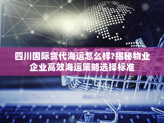 四川国际货代海运怎么样?揭秘物业企业高效海运策略选择标准