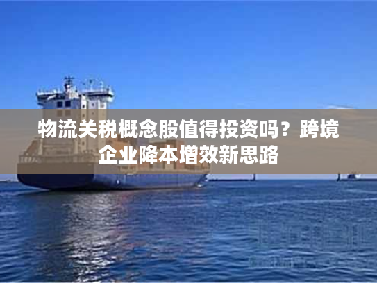 物流关税概念股值得投资吗？跨境企业降本增效新思路