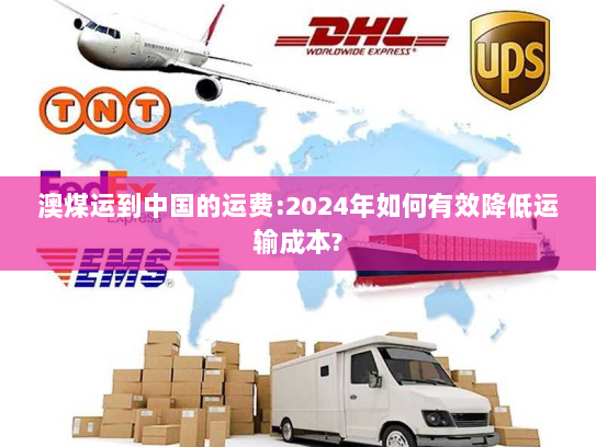 澳煤运到中国的运费:2024年如何有效降低运输成本?