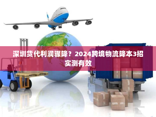 深圳货代利润骤降?2024跨境物流降本3招实测有效 深圳货代利润骤降?2024跨境物流降本3招实测有效
