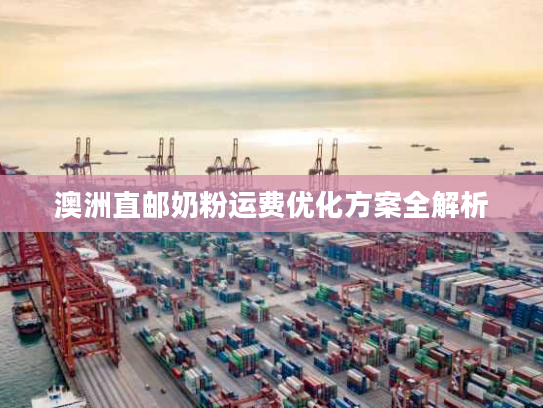 澳洲直邮奶粉运费优化方案全解析