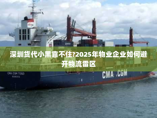 深圳货代小黑靠不住?2025年物业企业如何避开物流雷区