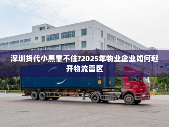 深圳货代小黑靠不住?2025年物业企业如何避开物流雷区