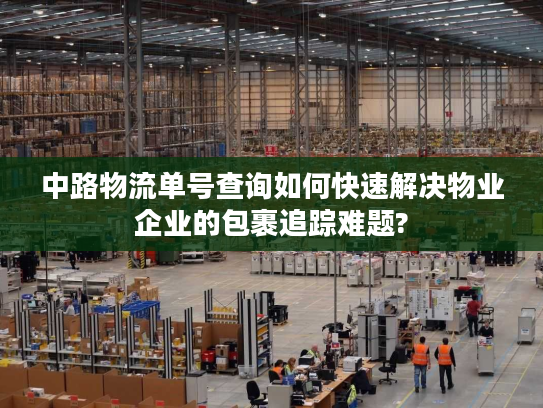 中路物流单号查询如何快速解决物业企业的包裹追踪难题?