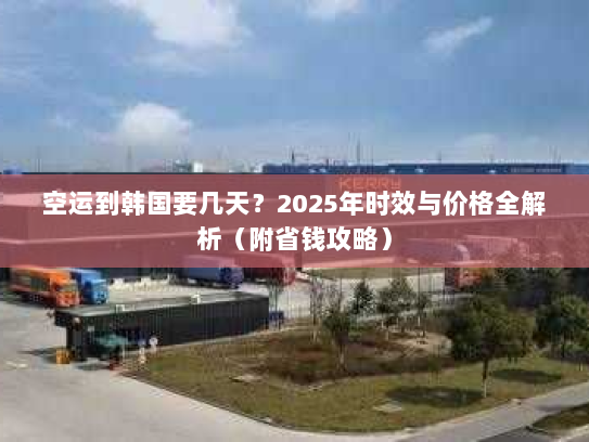 空运到韩国要几天？2025年时效与价格全解析（附省钱攻略）