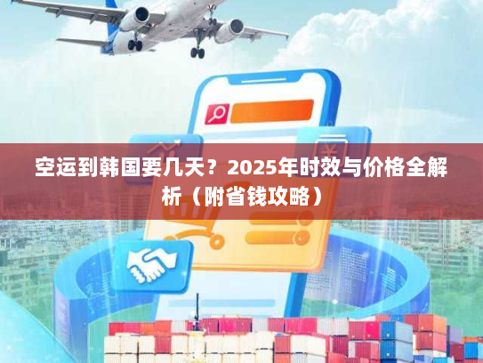 空运到韩国要几天？2025年时效与价格全解析（附省钱攻略）