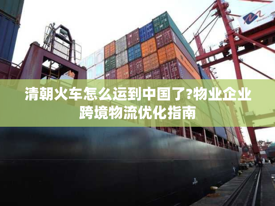 清朝火车怎么运到中国了?物业企业跨境物流优化指南