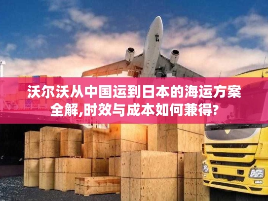 沃尔沃从中国运到日本的海运方案全解,时效与成本如何兼得? 沃尔沃从中国运到日本的海运方案全解,时效与成本如何兼得?