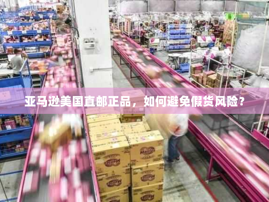 亚马逊美国直邮正品，如何避免假货风险？