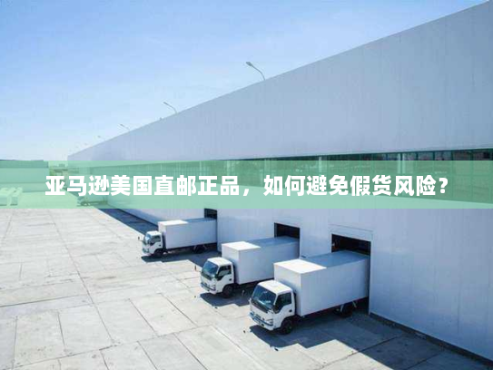 亚马逊美国直邮正品，如何避免假货风险？