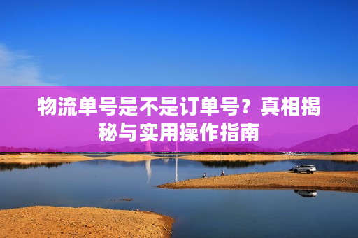 物流单号是不是订单号？真相揭秘与实用操作指南