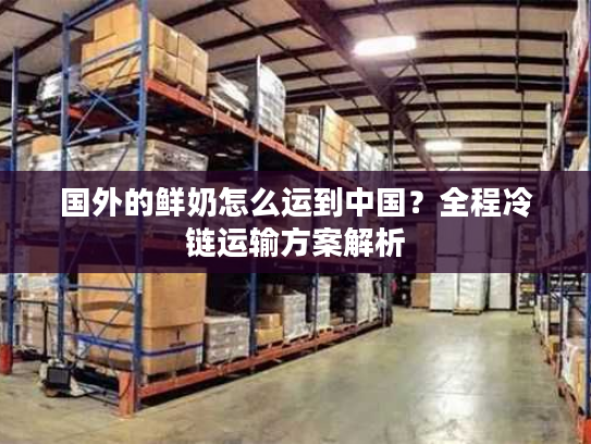 国外的鲜奶怎么运到中国？全程冷链运输方案解析