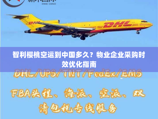 智利樱桃空运到中国多久？物业企业采购时效优化指南