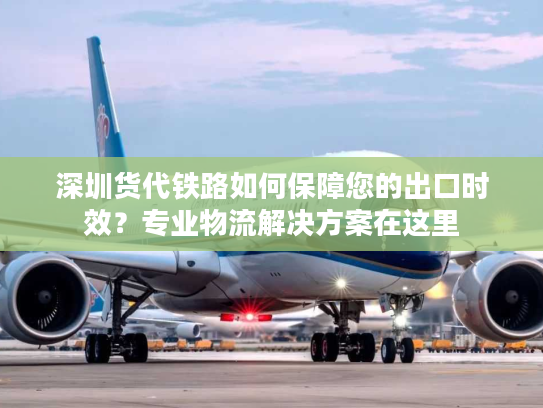 深圳货代铁路如何保障您的出口时效?专业物流解决方案在这里 深圳货代铁路如何保障您的出口时效?专业物流解决方案在这里