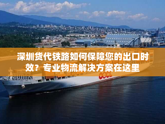 深圳货代铁路如何保障您的出口时效?专业物流解决方案在这里 深圳货代铁路如何保障您的出口时效?专业物流解决方案在这里