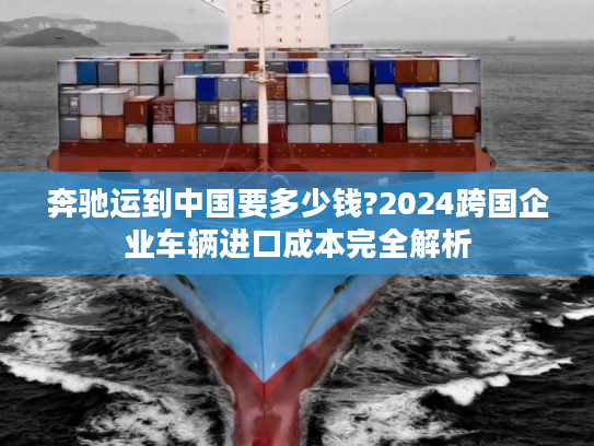 奔驰运到中国要多少钱?2024跨国企业车辆进口成本完全解析 奔驰运到中国要多少钱?2024跨国企业车辆进口成本完全解析