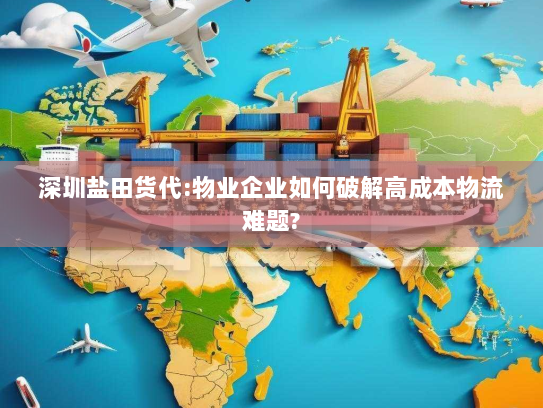 深圳盐田货代:物业企业如何破解高成本物流难题?