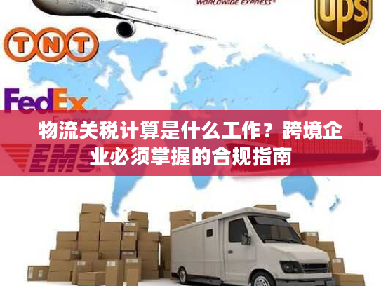 物流关税计算是什么工作？跨境企业必须掌握的合规指南