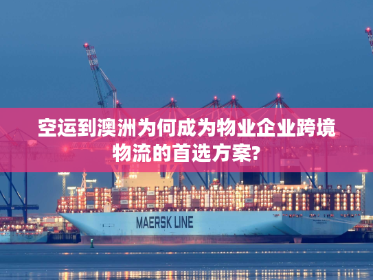 空运到澳洲为何成为物业企业跨境物流的首选方案?