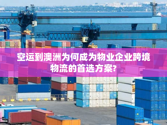 空运到澳洲为何成为物业企业跨境物流的首选方案?