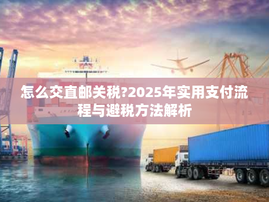 怎么交直邮关税?2025年实用支付流程与避税方法解析
