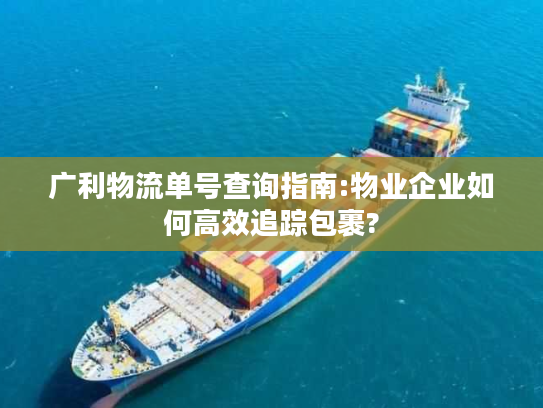 广利物流单号查询指南:物业企业如何高效追踪包裹?