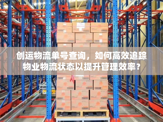 创运物流单号查询，如何高效追踪物业物流状态以提升管理效率？