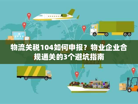 物流关税104如何申报？物业企业合规通关的3个避坑指南