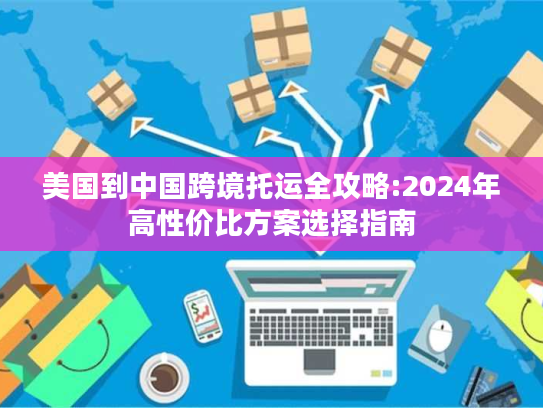 美国到中国跨境托运全攻略:2024年高性价比方案选择指南