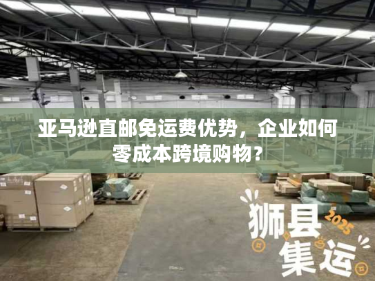 亚马逊直邮免运费优势，企业如何零成本跨境购物？