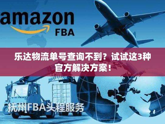 乐达物流单号查询不到？试试这3种官方解决方案！