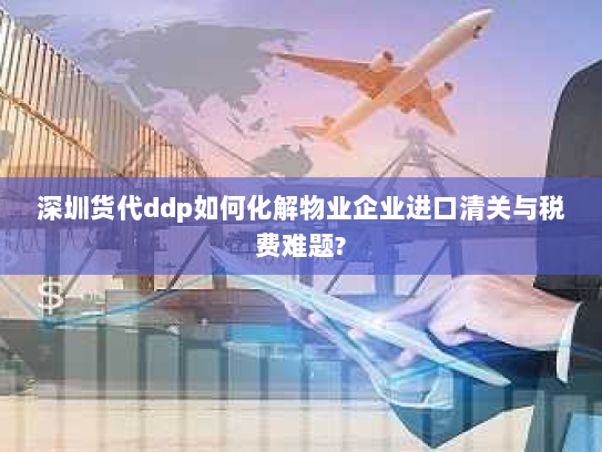 深圳货代ddp如何化解物业企业进口清关与税费难题?