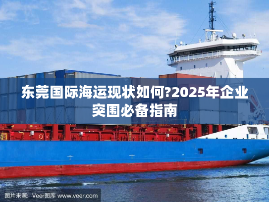 东莞国际海运现状如何?2025年企业突围必备指南