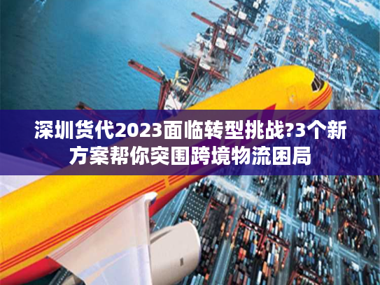 深圳货代2023面临转型挑战?3个新方案帮你突围跨境物流困局