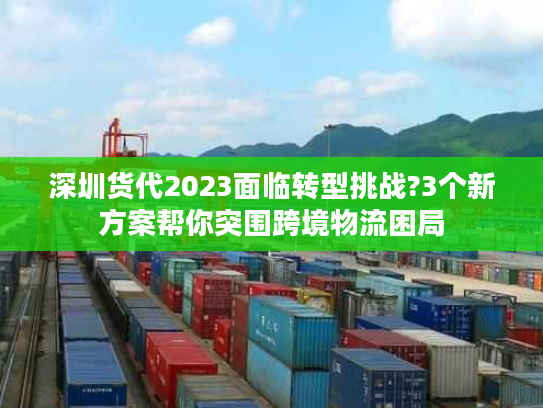 深圳货代2023面临转型挑战?3个新方案帮你突围跨境物流困局