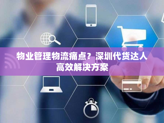 物业管理物流痛点？深圳代货达人高效解决方案