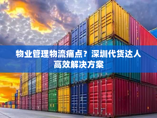 物业管理物流痛点？深圳代货达人高效解决方案
