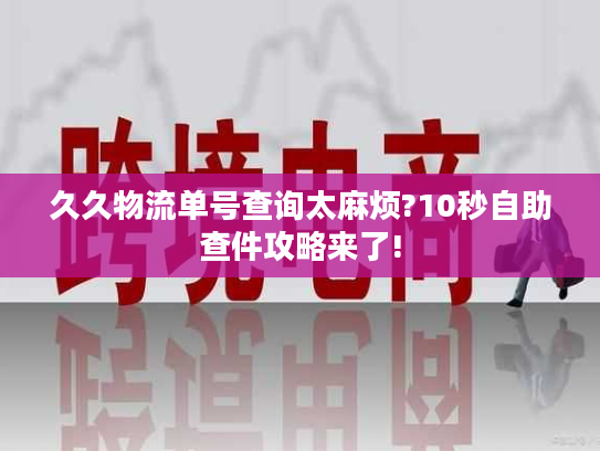 久久物流单号查询太麻烦?10秒自助查件攻略来了!