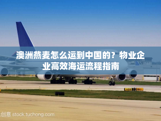 澳洲燕麦怎么运到中国的？物业企业高效海运流程指南