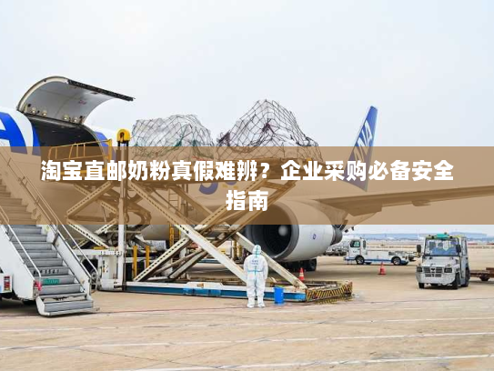淘宝直邮奶粉真假难辨？企业采购必备安全指南
